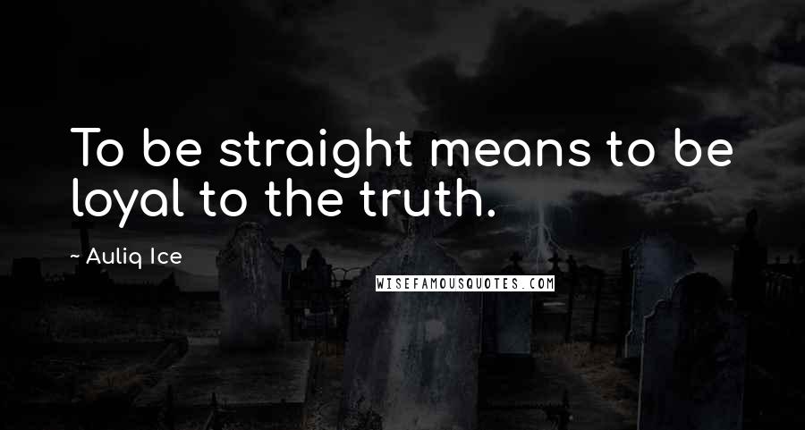 Auliq Ice Quotes: To be straight means to be loyal to the truth.