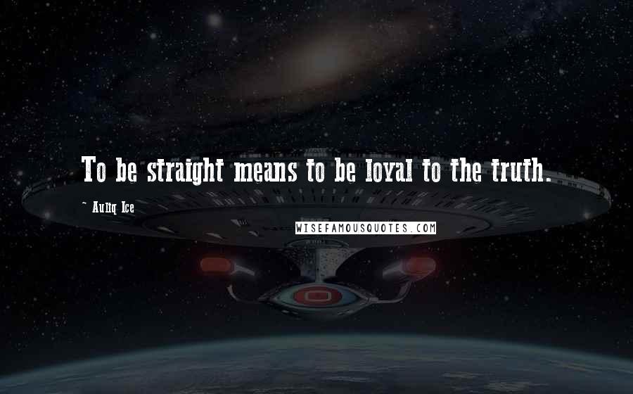 Auliq Ice Quotes: To be straight means to be loyal to the truth.