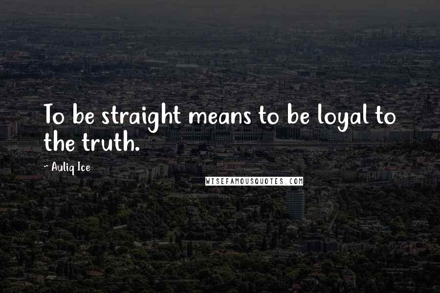 Auliq Ice Quotes: To be straight means to be loyal to the truth.