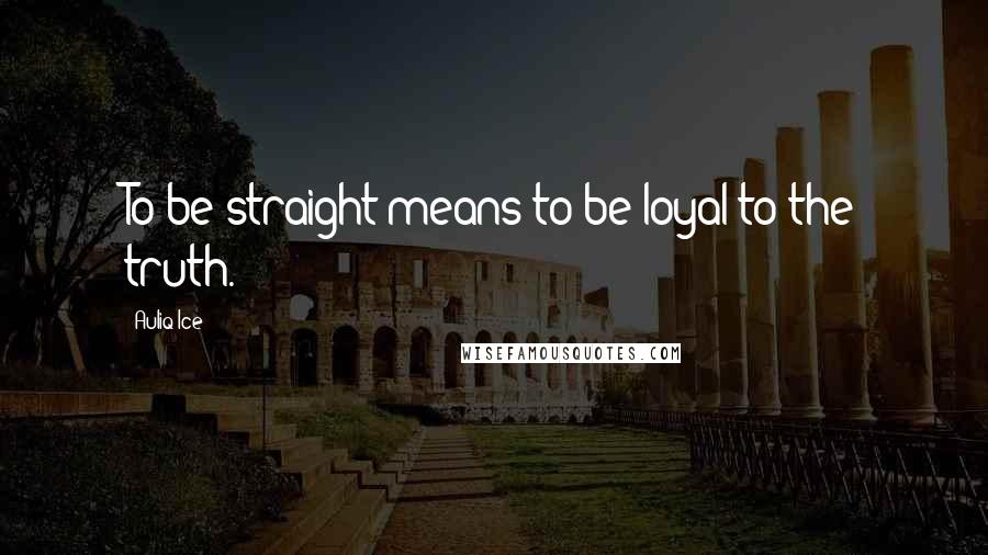 Auliq Ice Quotes: To be straight means to be loyal to the truth.