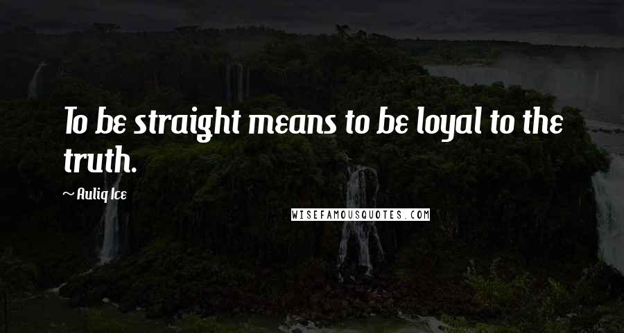 Auliq Ice Quotes: To be straight means to be loyal to the truth.