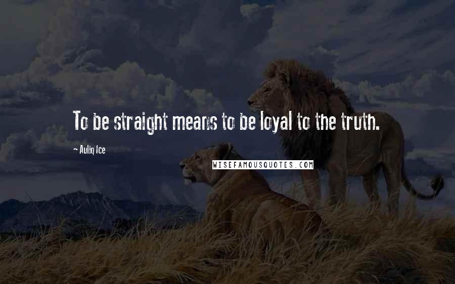 Auliq Ice Quotes: To be straight means to be loyal to the truth.