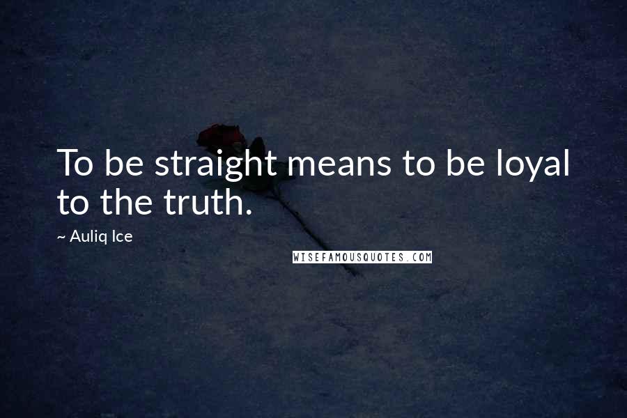 Auliq Ice Quotes: To be straight means to be loyal to the truth.