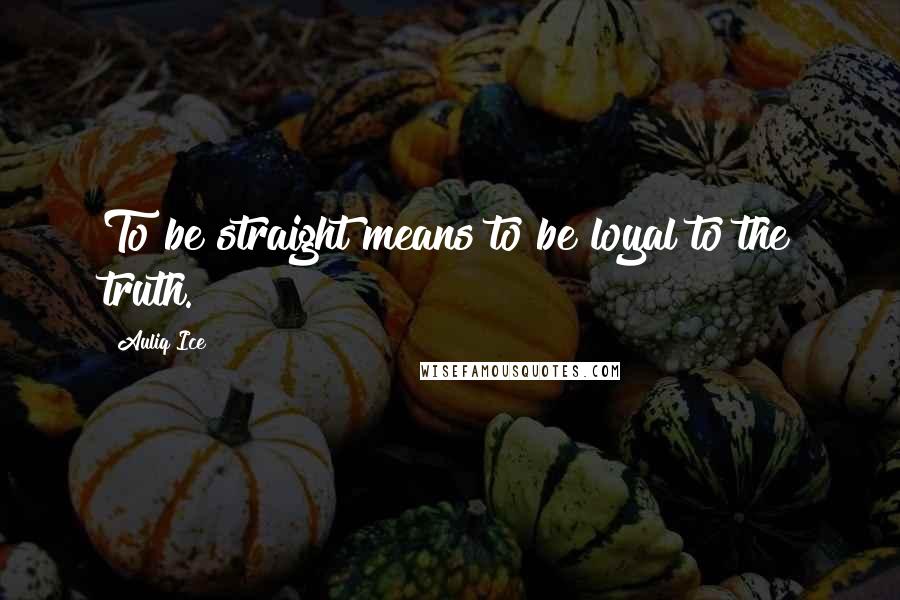 Auliq Ice Quotes: To be straight means to be loyal to the truth.