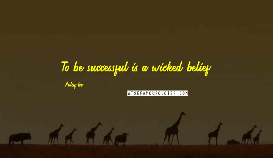 Auliq Ice Quotes: To be successful is a wicked belief.