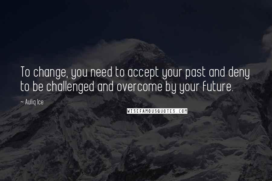 Auliq Ice Quotes: To change, you need to accept your past and deny to be challenged and overcome by your future.