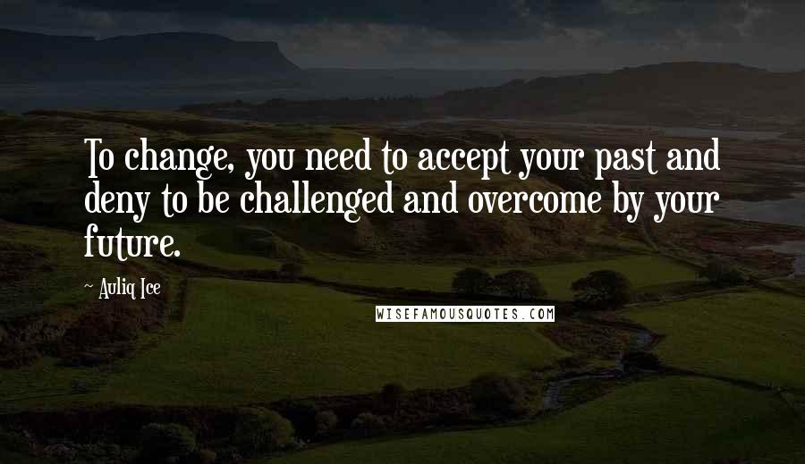 Auliq Ice Quotes: To change, you need to accept your past and deny to be challenged and overcome by your future.