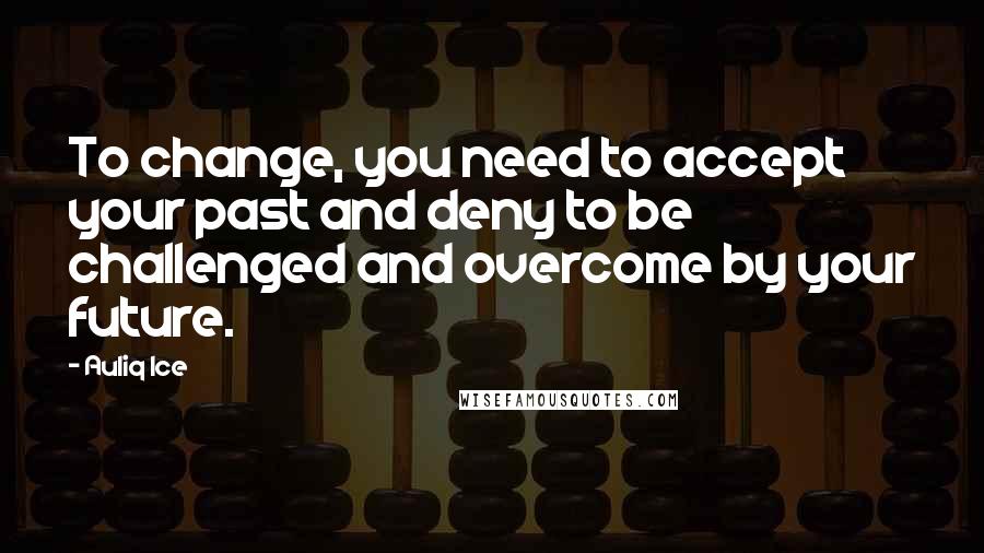 Auliq Ice Quotes: To change, you need to accept your past and deny to be challenged and overcome by your future.