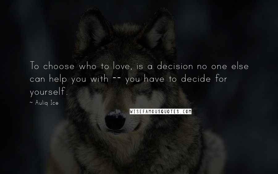 Auliq Ice Quotes: To choose who to love, is a decision no one else can help you with -- you have to decide for yourself.