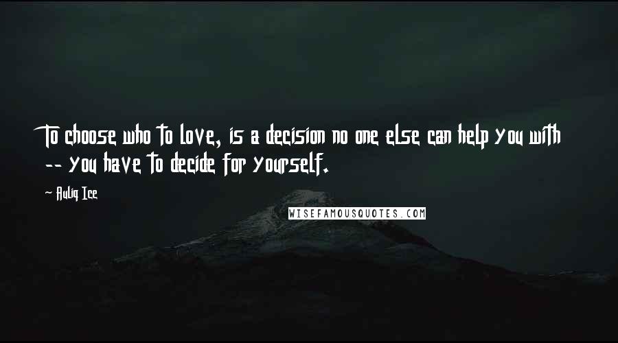 Auliq Ice Quotes: To choose who to love, is a decision no one else can help you with -- you have to decide for yourself.