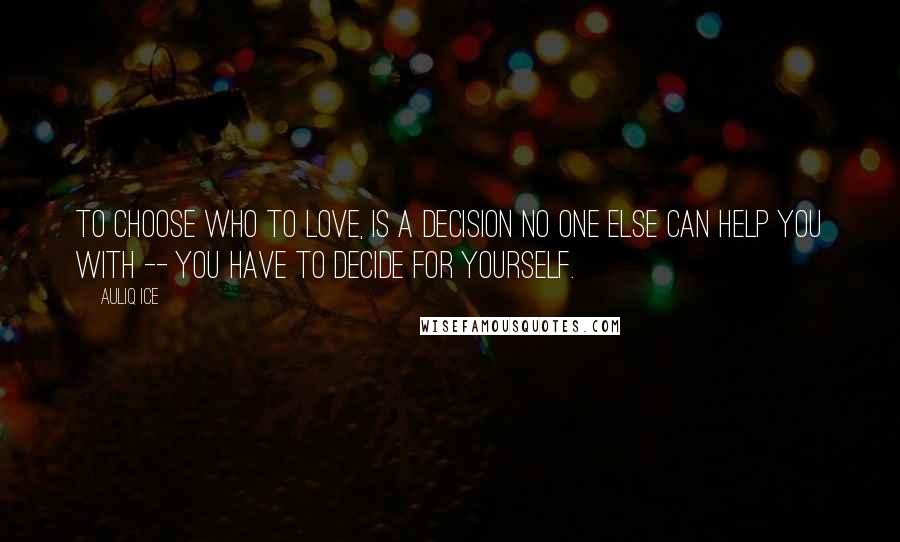 Auliq Ice Quotes: To choose who to love, is a decision no one else can help you with -- you have to decide for yourself.