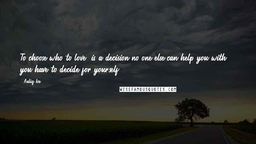 Auliq Ice Quotes: To choose who to love, is a decision no one else can help you with -- you have to decide for yourself.