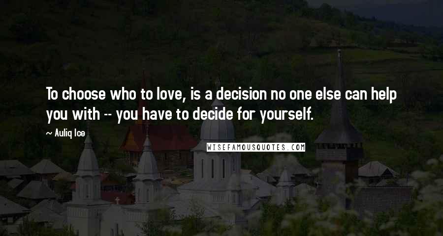 Auliq Ice Quotes: To choose who to love, is a decision no one else can help you with -- you have to decide for yourself.