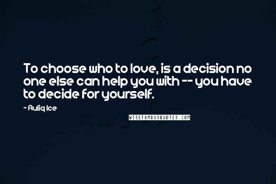 Auliq Ice Quotes: To choose who to love, is a decision no one else can help you with -- you have to decide for yourself.