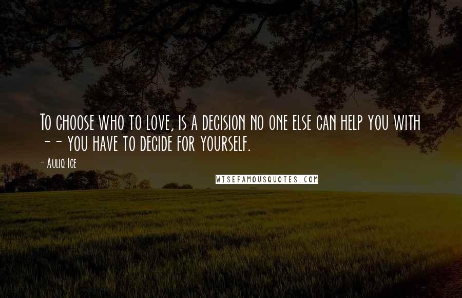 Auliq Ice Quotes: To choose who to love, is a decision no one else can help you with -- you have to decide for yourself.