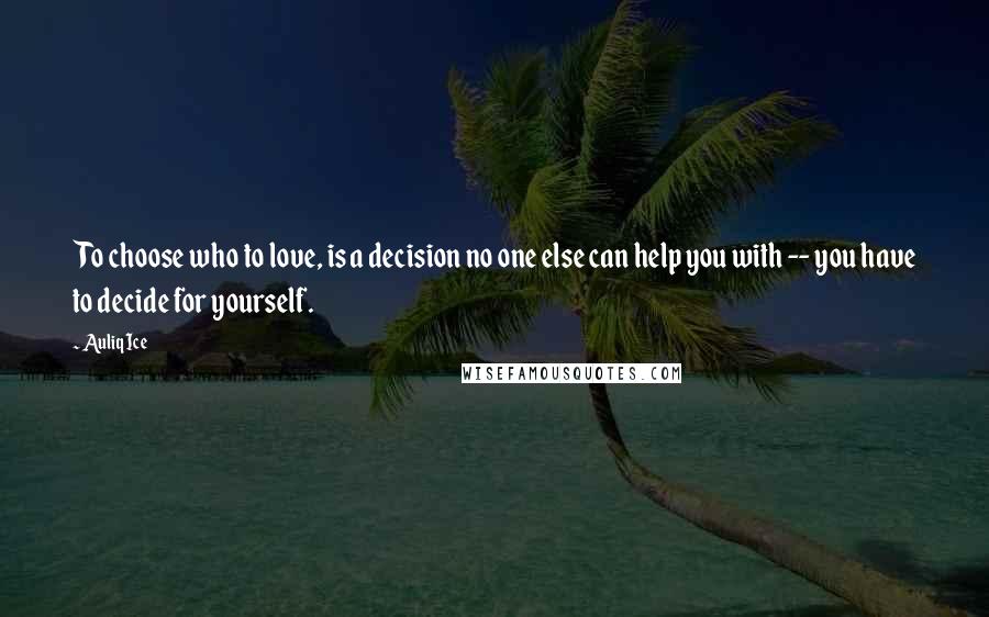 Auliq Ice Quotes: To choose who to love, is a decision no one else can help you with -- you have to decide for yourself.