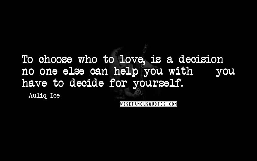 Auliq Ice Quotes: To choose who to love, is a decision no one else can help you with -- you have to decide for yourself.