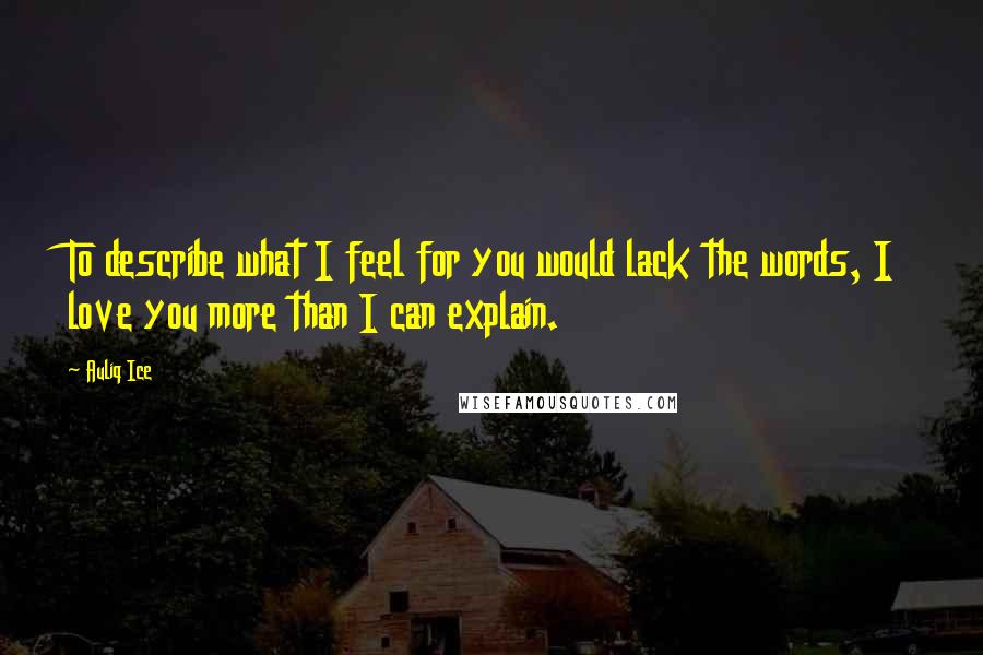 Auliq Ice Quotes: To describe what I feel for you would lack the words, I love you more than I can explain.