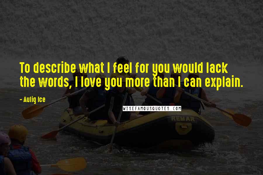 Auliq Ice Quotes: To describe what I feel for you would lack the words, I love you more than I can explain.