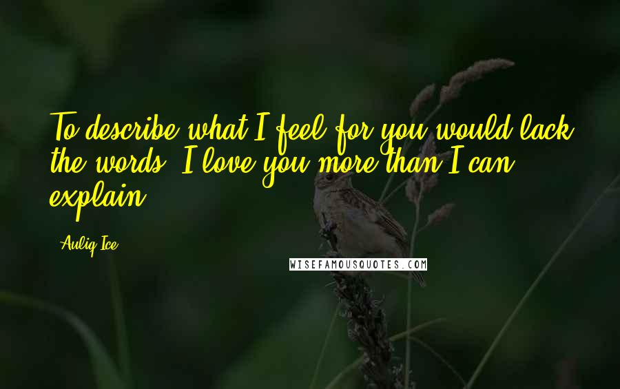 Auliq Ice Quotes: To describe what I feel for you would lack the words, I love you more than I can explain.