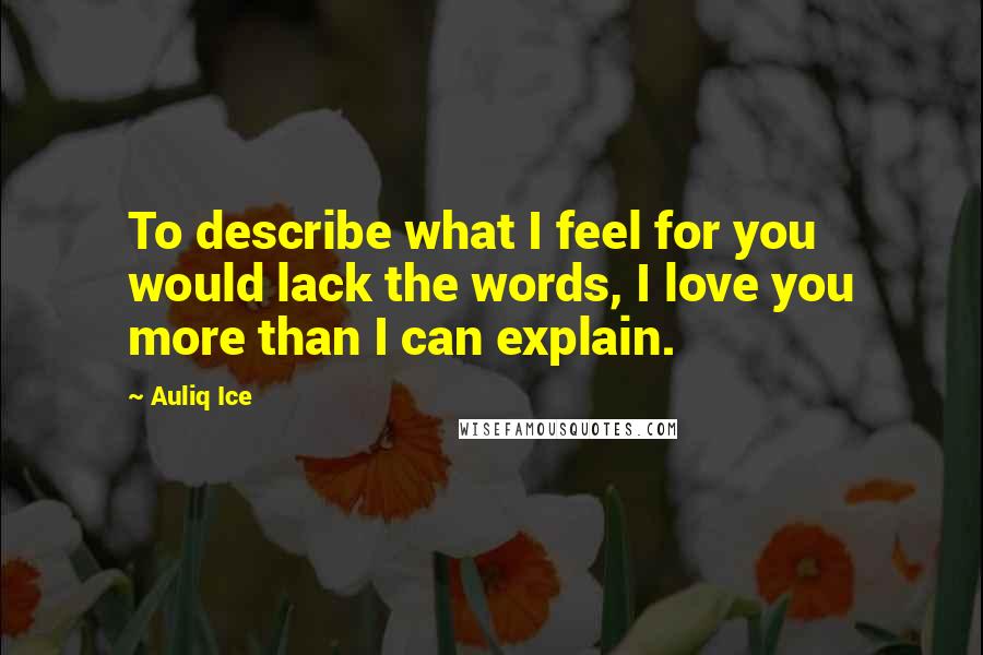 Auliq Ice Quotes: To describe what I feel for you would lack the words, I love you more than I can explain.