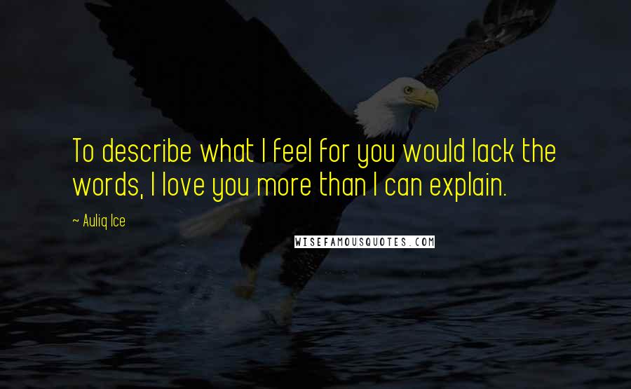 Auliq Ice Quotes: To describe what I feel for you would lack the words, I love you more than I can explain.