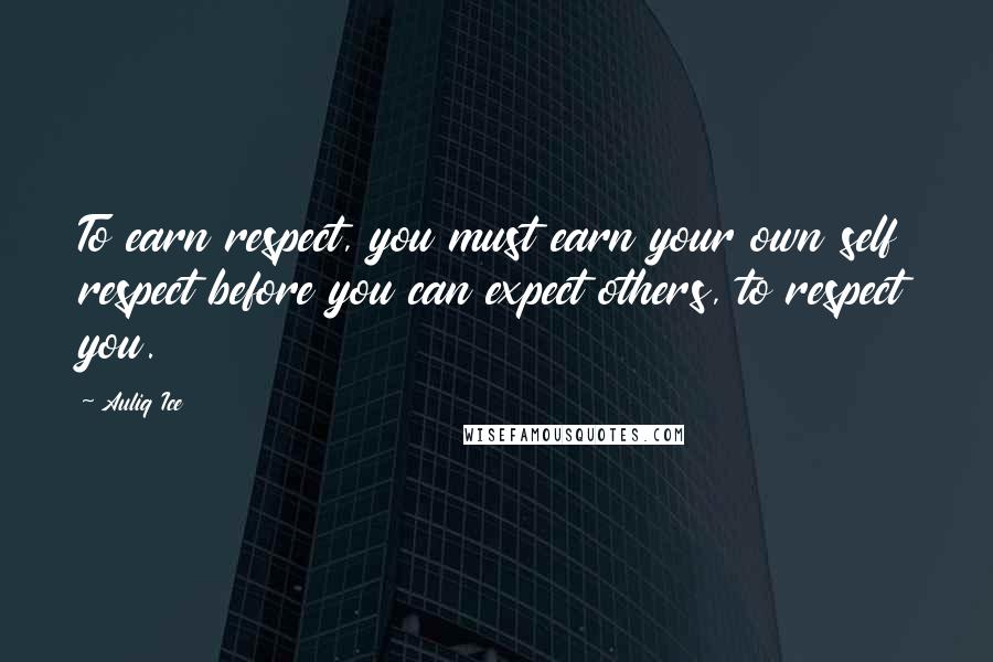Auliq Ice Quotes: To earn respect, you must earn your own self respect before you can expect others, to respect you.