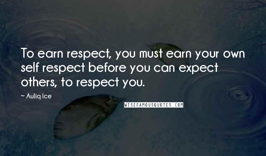 Auliq Ice Quotes: To earn respect, you must earn your own self respect before you can expect others, to respect you.