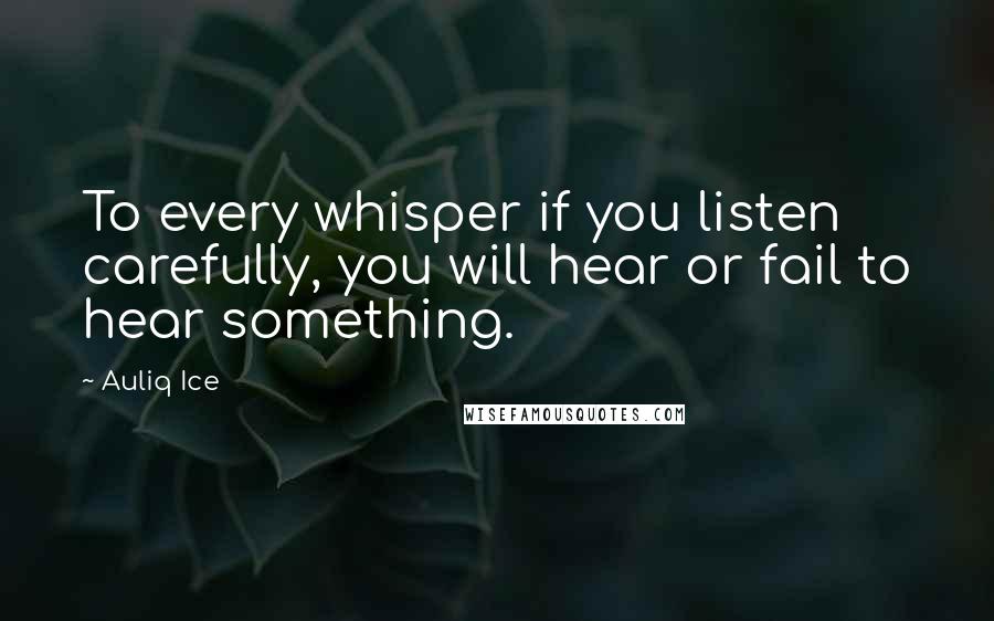 Auliq Ice Quotes: To every whisper if you listen carefully, you will hear or fail to hear something.
