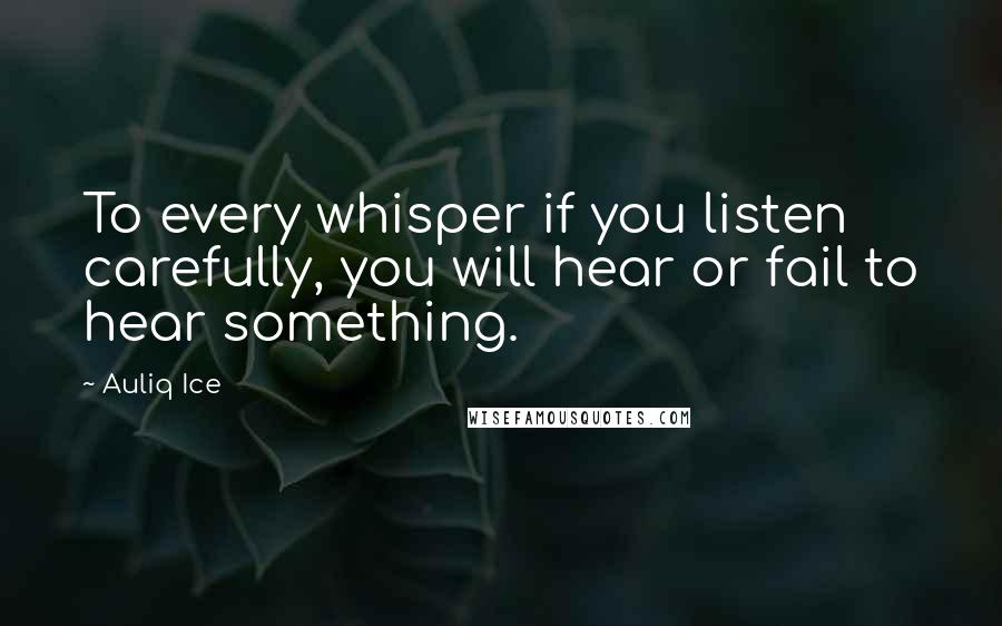 Auliq Ice Quotes: To every whisper if you listen carefully, you will hear or fail to hear something.