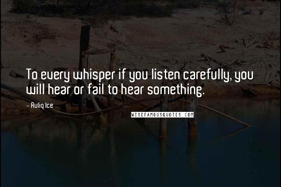 Auliq Ice Quotes: To every whisper if you listen carefully, you will hear or fail to hear something.