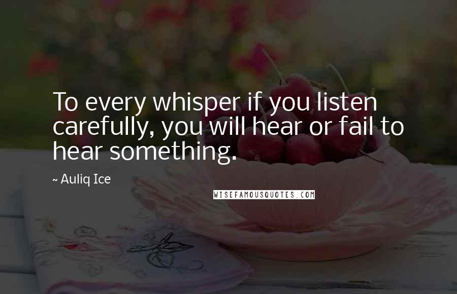 Auliq Ice Quotes: To every whisper if you listen carefully, you will hear or fail to hear something.