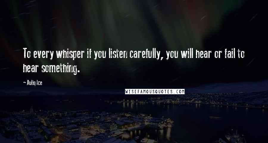 Auliq Ice Quotes: To every whisper if you listen carefully, you will hear or fail to hear something.