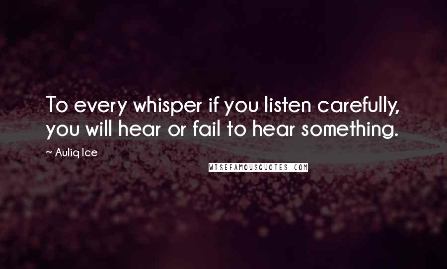 Auliq Ice Quotes: To every whisper if you listen carefully, you will hear or fail to hear something.