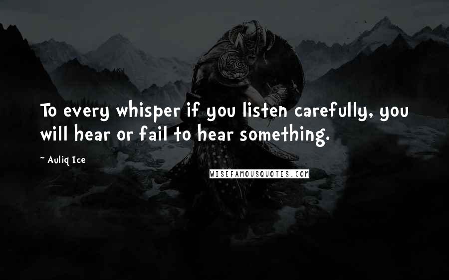 Auliq Ice Quotes: To every whisper if you listen carefully, you will hear or fail to hear something.