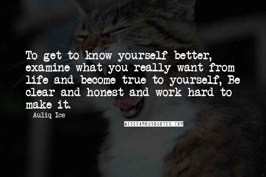 Auliq Ice Quotes: To get to know yourself better, examine what you really want from life and become true to yourself, Be clear and honest and work hard to make it.