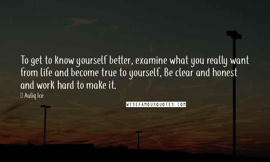 Auliq Ice Quotes: To get to know yourself better, examine what you really want from life and become true to yourself, Be clear and honest and work hard to make it.