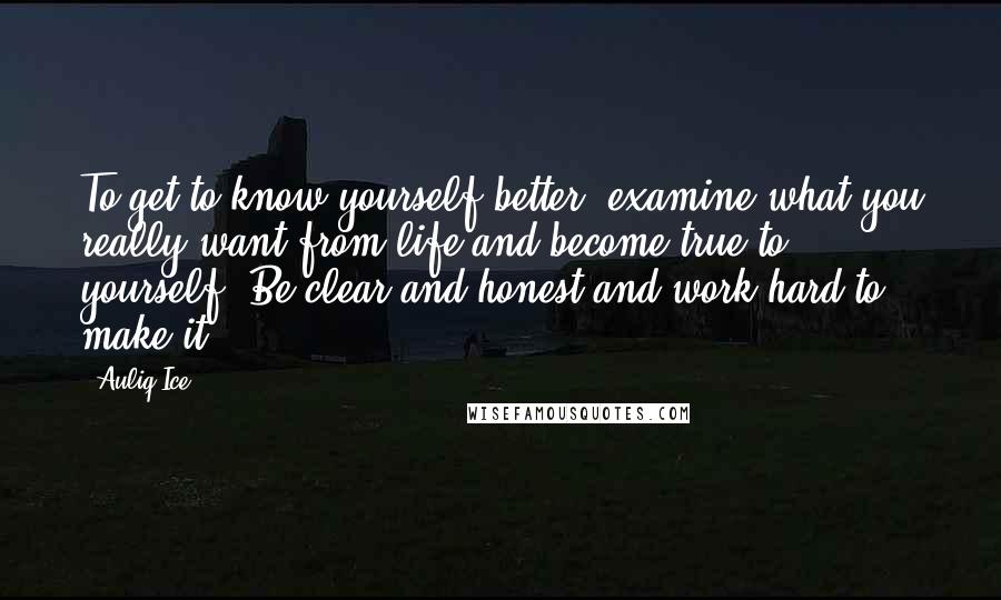 Auliq Ice Quotes: To get to know yourself better, examine what you really want from life and become true to yourself, Be clear and honest and work hard to make it.