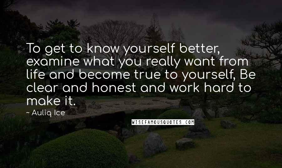 Auliq Ice Quotes: To get to know yourself better, examine what you really want from life and become true to yourself, Be clear and honest and work hard to make it.