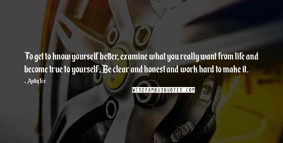 Auliq Ice Quotes: To get to know yourself better, examine what you really want from life and become true to yourself, Be clear and honest and work hard to make it.