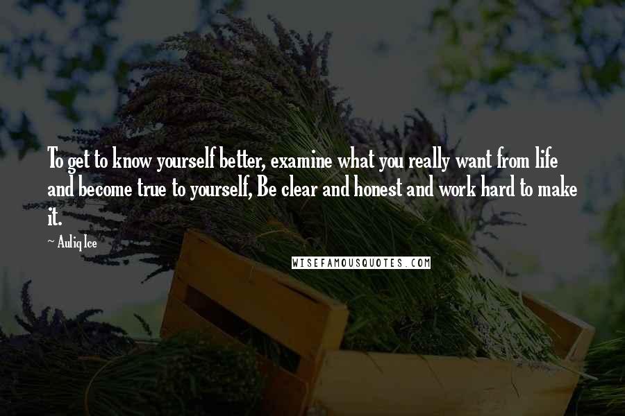 Auliq Ice Quotes: To get to know yourself better, examine what you really want from life and become true to yourself, Be clear and honest and work hard to make it.