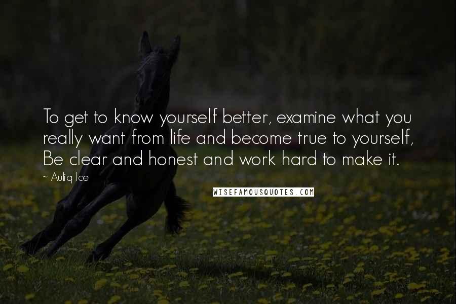 Auliq Ice Quotes: To get to know yourself better, examine what you really want from life and become true to yourself, Be clear and honest and work hard to make it.
