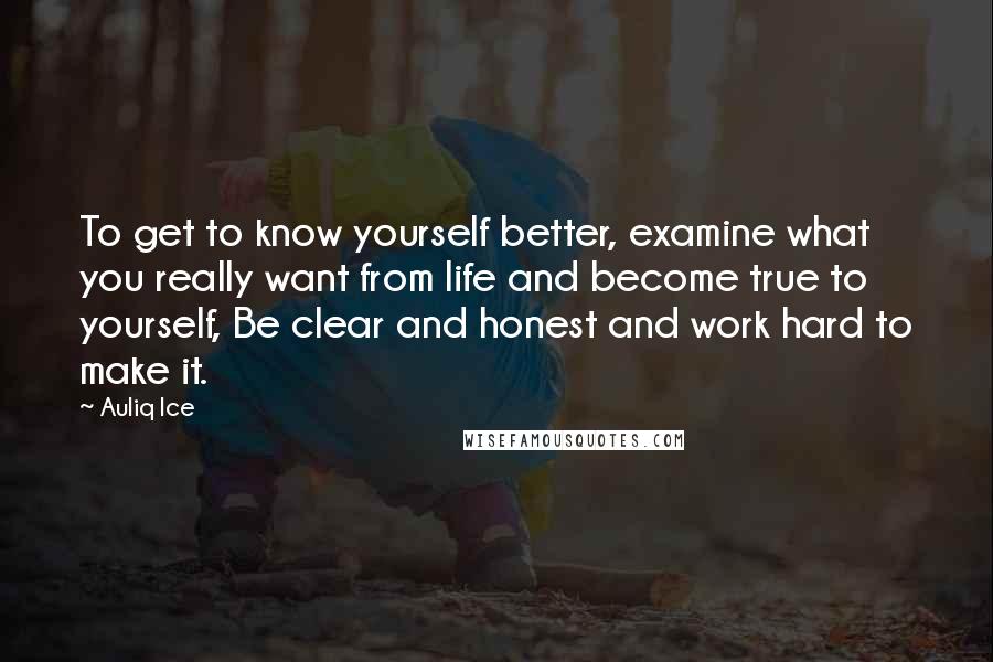 Auliq Ice Quotes: To get to know yourself better, examine what you really want from life and become true to yourself, Be clear and honest and work hard to make it.