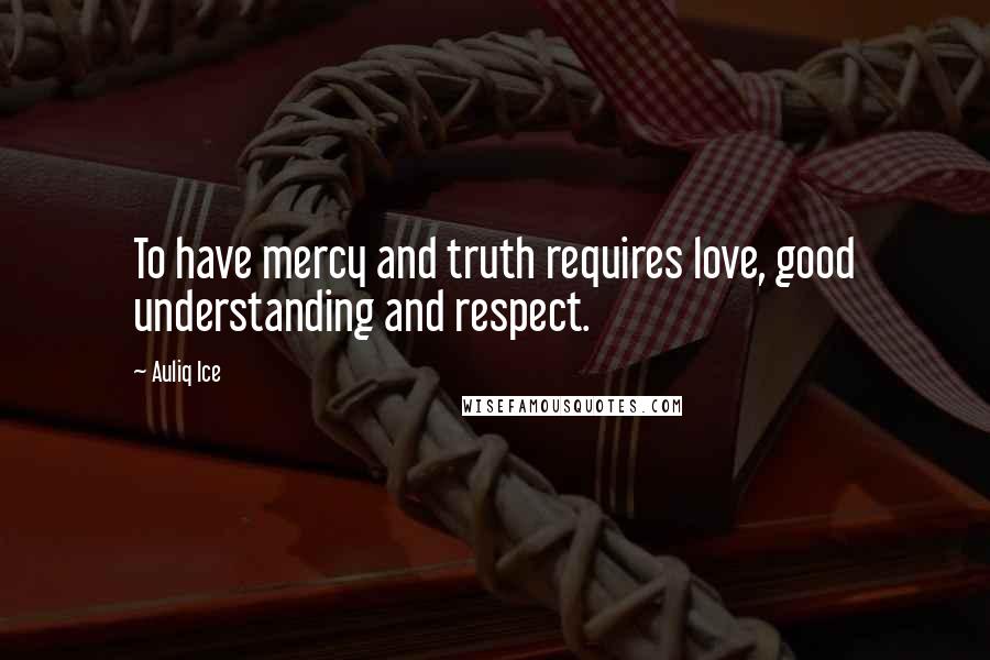 Auliq Ice Quotes: To have mercy and truth requires love, good understanding and respect.