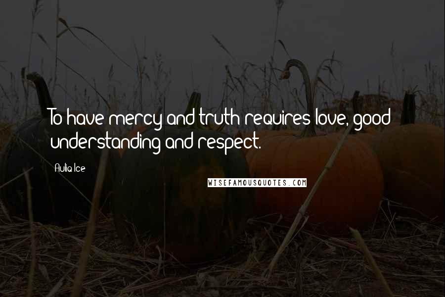 Auliq Ice Quotes: To have mercy and truth requires love, good understanding and respect.