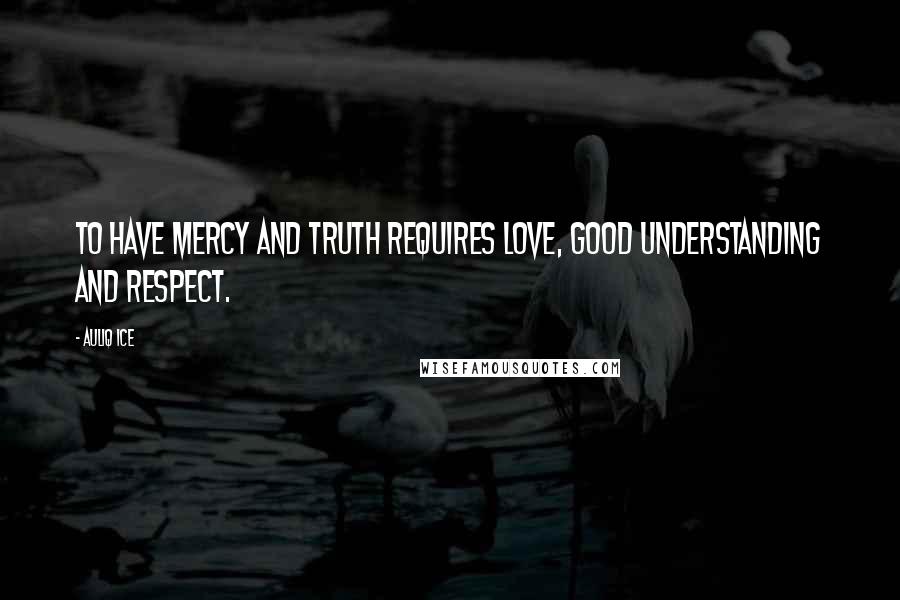 Auliq Ice Quotes: To have mercy and truth requires love, good understanding and respect.