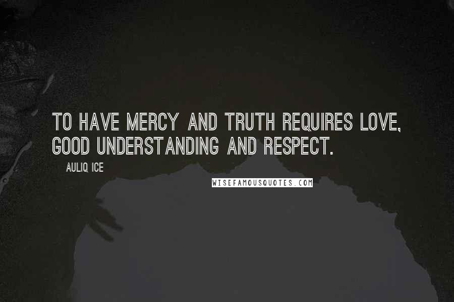 Auliq Ice Quotes: To have mercy and truth requires love, good understanding and respect.
