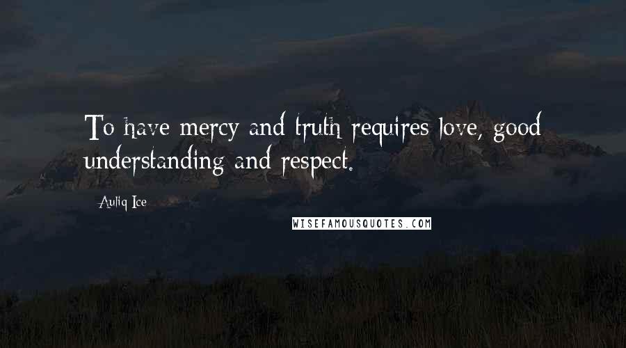 Auliq Ice Quotes: To have mercy and truth requires love, good understanding and respect.