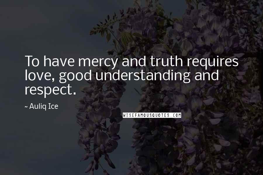 Auliq Ice Quotes: To have mercy and truth requires love, good understanding and respect.