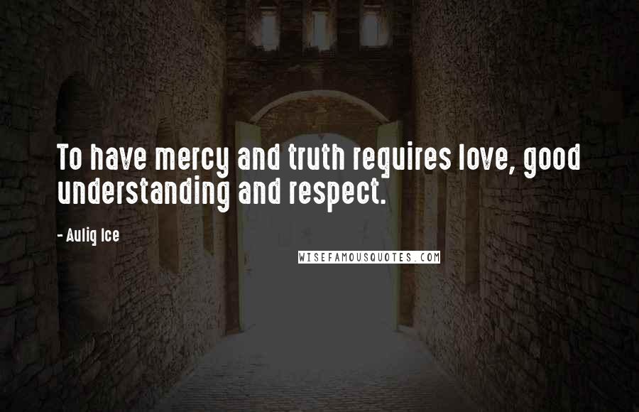 Auliq Ice Quotes: To have mercy and truth requires love, good understanding and respect.